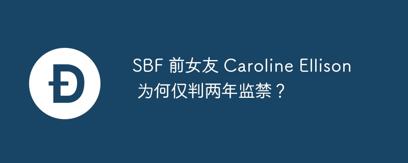 sbf 前女友 caroline ellison 为何仅判两年监禁?